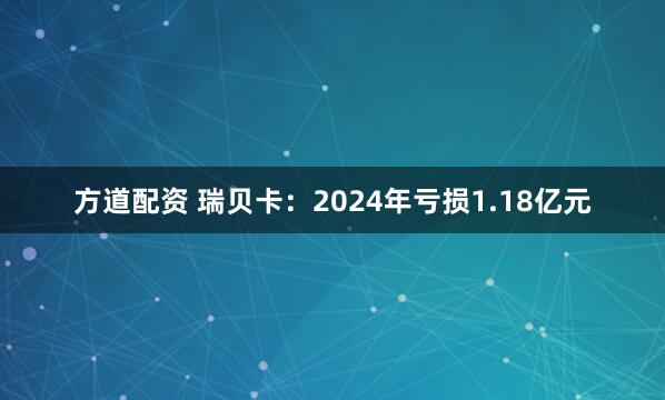 方道配资 瑞贝卡：2024年亏损1.18亿元