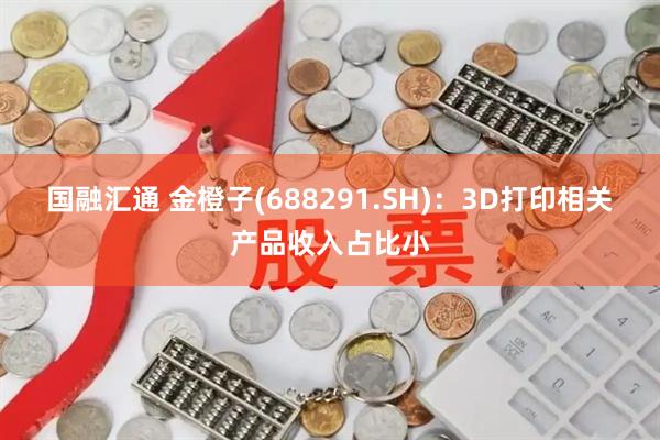 国融汇通 金橙子(688291.SH)：3D打印相关产品收入占比小