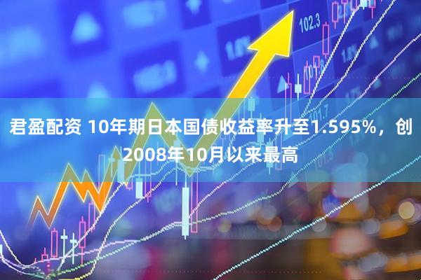 君盈配资 10年期日本国债收益率升至1.595%，创2008年10月以来最高