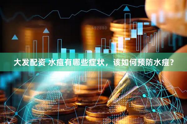 大发配资 水痘有哪些症状，该如何预防水痘？