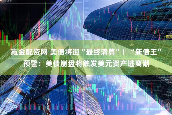 赢金配资网 美债将迎“最终清算”！“新债王”预警：美债崩盘将触发美元资产逃离潮